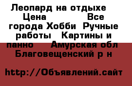 Леопард на отдыхе  › Цена ­ 12 000 - Все города Хобби. Ручные работы » Картины и панно   . Амурская обл.,Благовещенский р-н